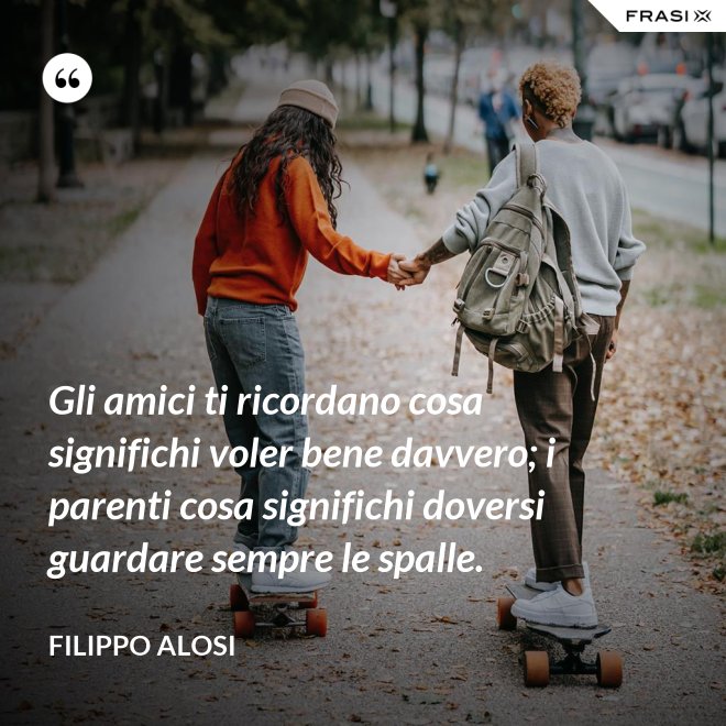 Gli amici ti ricordano cosa significhi voler bene davvero; i parenti cosa significhi doversi guardare sempre le spalle. - Filippo Alosi