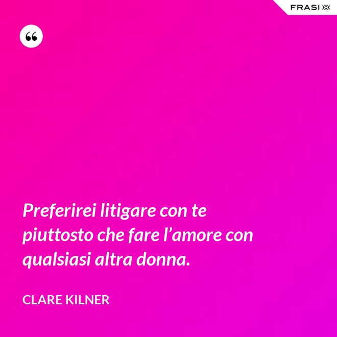 Preferirei litigare con te piuttosto che fare l’amore con qualsiasi altra donna. - Clare Kilner