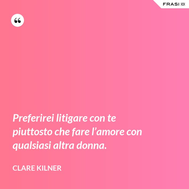 Preferirei litigare con te piuttosto che fare l’amore con qualsiasi altra donna. - Clare Kilner