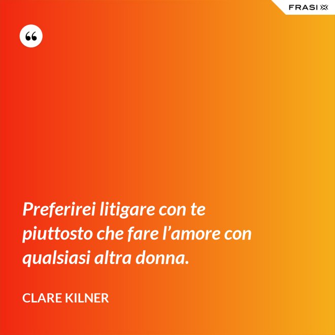 Preferirei litigare con te piuttosto che fare l’amore con qualsiasi altra donna. - Clare Kilner