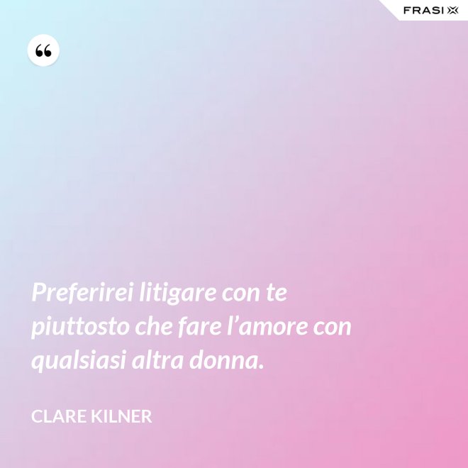 Preferirei litigare con te piuttosto che fare l’amore con qualsiasi altra donna. - Clare Kilner