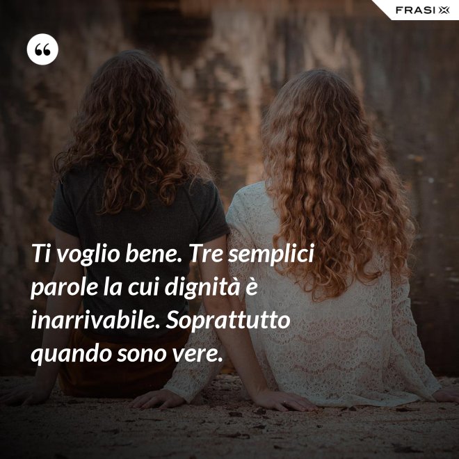 Ti voglio bene. Tre semplici parole la cui dignità è inarrivabile. Soprattutto quando sono vere. - Anonimo
