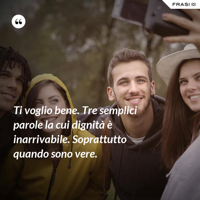 Ti voglio bene. Tre semplici parole la cui dignità è inarrivabile. Soprattutto quando sono vere. - Anonimo