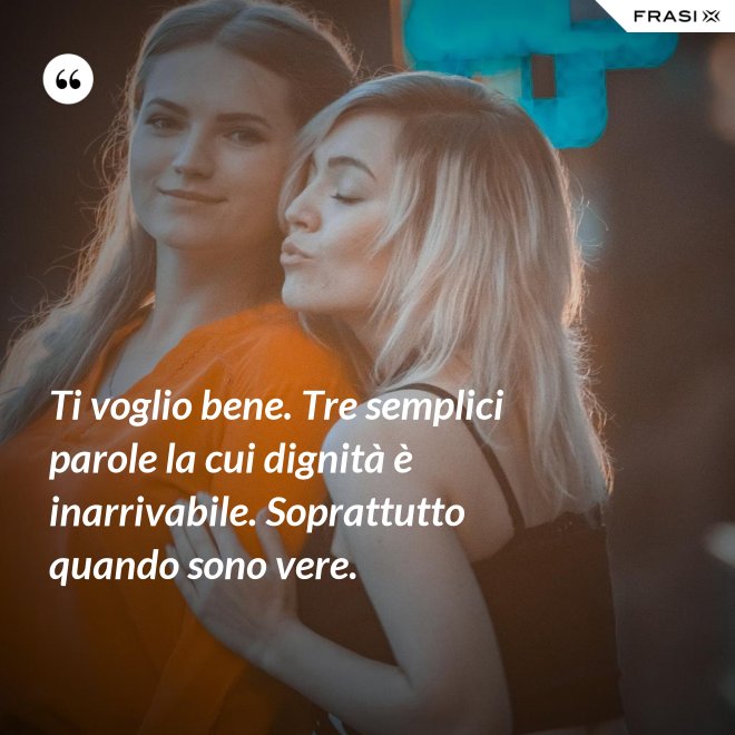 Ti voglio bene. Tre semplici parole la cui dignità è inarrivabile. Soprattutto quando sono vere. - Anonimo