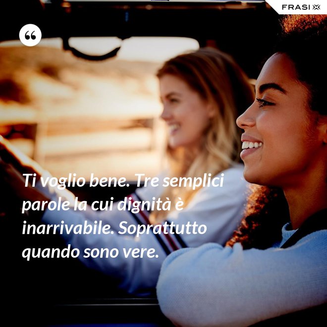 Ti voglio bene. Tre semplici parole la cui dignità è inarrivabile. Soprattutto quando sono vere. - Anonimo