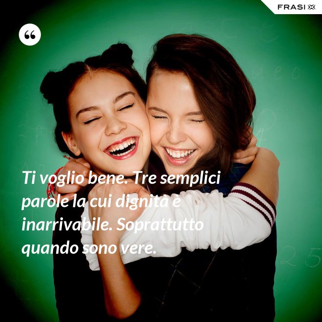 Ti voglio bene. Tre semplici parole la cui dignità è inarrivabile. Soprattutto quando sono vere. - Anonimo