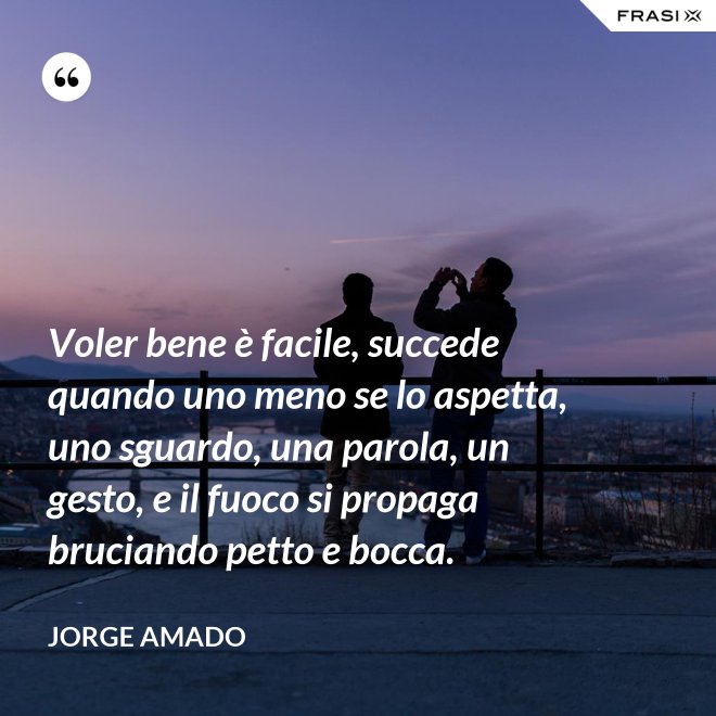 Voler bene è facile, succede quando uno meno se lo aspetta, uno sguardo, una parola, un gesto, e il fuoco si propaga bruciando petto e bocca. - Jorge Amado