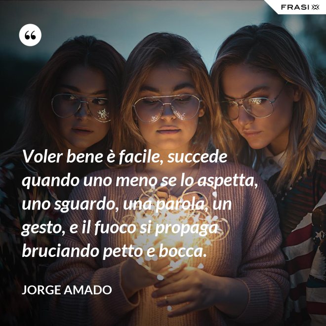 Voler bene è facile, succede quando uno meno se lo aspetta, uno sguardo, una parola, un gesto, e il fuoco si propaga bruciando petto e bocca. - Jorge Amado
