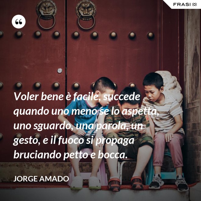 Voler bene è facile, succede quando uno meno se lo aspetta, uno sguardo, una parola, un gesto, e il fuoco si propaga bruciando petto e bocca. - Jorge Amado