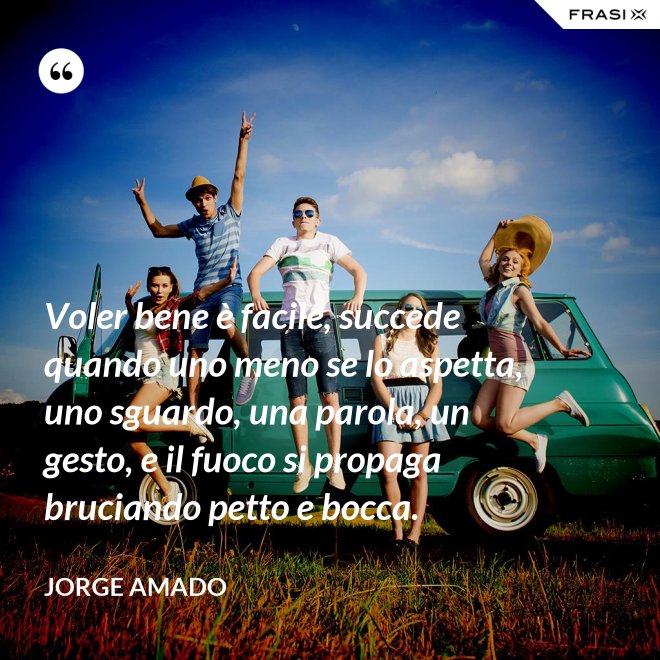 Voler bene è facile, succede quando uno meno se lo aspetta, uno sguardo, una parola, un gesto, e il fuoco si propaga bruciando petto e bocca. - Jorge Amado