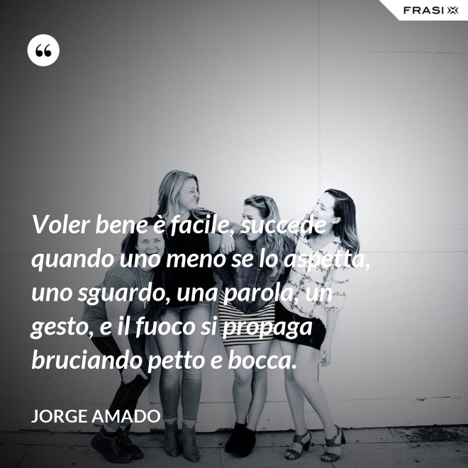 Voler bene è facile, succede quando uno meno se lo aspetta, uno sguardo, una parola, un gesto, e il fuoco si propaga bruciando petto e bocca. - Jorge Amado