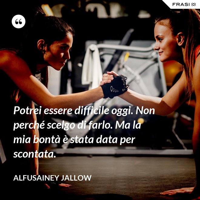 Potrei essere difficile oggi. Non perché scelgo di farlo. Ma la mia bontà è stata data per scontata. - Alfusainey Jallow
