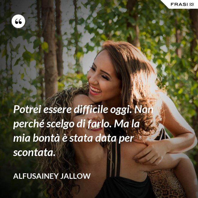 Potrei essere difficile oggi. Non perché scelgo di farlo. Ma la mia bontà è stata data per scontata. - Alfusainey Jallow