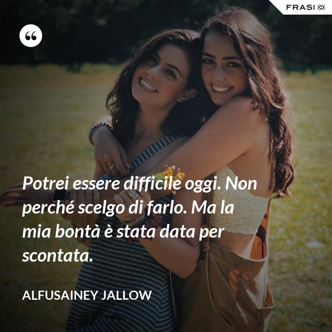Potrei essere difficile oggi. Non perché scelgo di farlo. Ma la mia bontà è stata data per scontata. - Alfusainey Jallow
