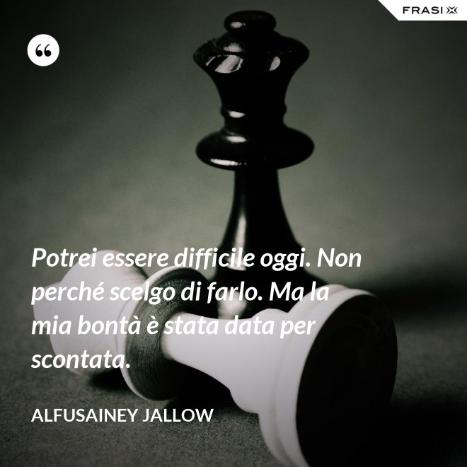 Potrei essere difficile oggi. Non perché scelgo di farlo. Ma la mia bontà è stata data per scontata. - Alfusainey Jallow