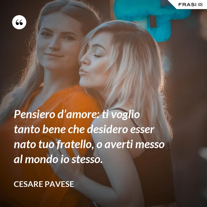 Pensiero d’amore: ti voglio tanto bene che desidero esser nato tuo fratello, o averti messo al mondo io stesso. - Cesare Pavese