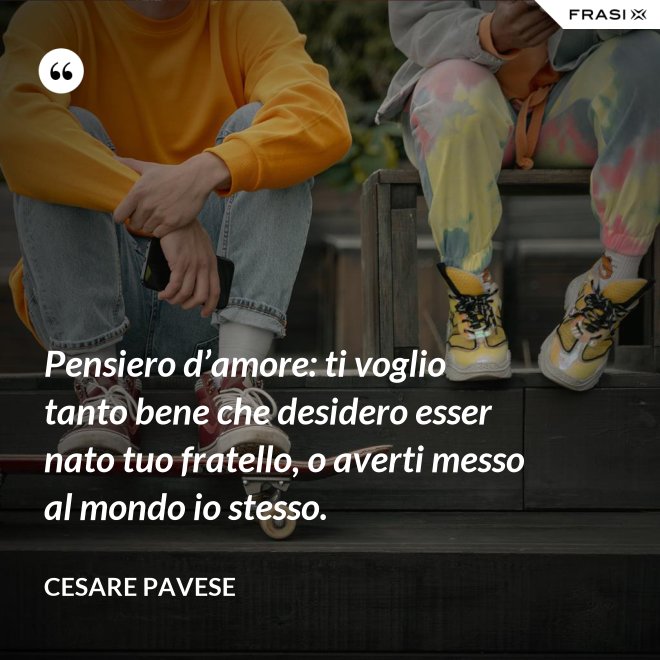 Pensiero d’amore: ti voglio tanto bene che desidero esser nato tuo fratello, o averti messo al mondo io stesso. - Cesare Pavese