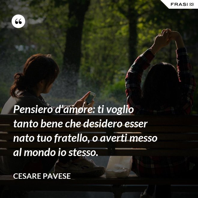 Pensiero d’amore: ti voglio tanto bene che desidero esser nato tuo fratello, o averti messo al mondo io stesso. - Cesare Pavese