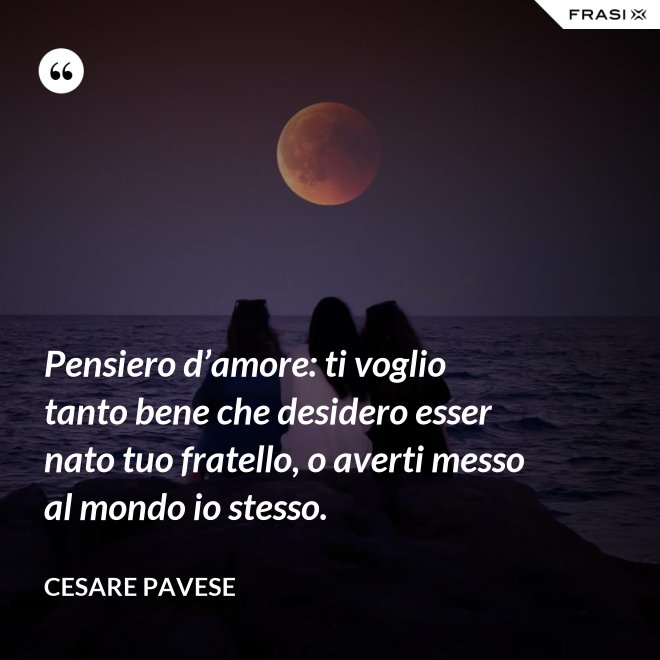 Pensiero d’amore: ti voglio tanto bene che desidero esser nato tuo fratello, o averti messo al mondo io stesso. - Cesare Pavese