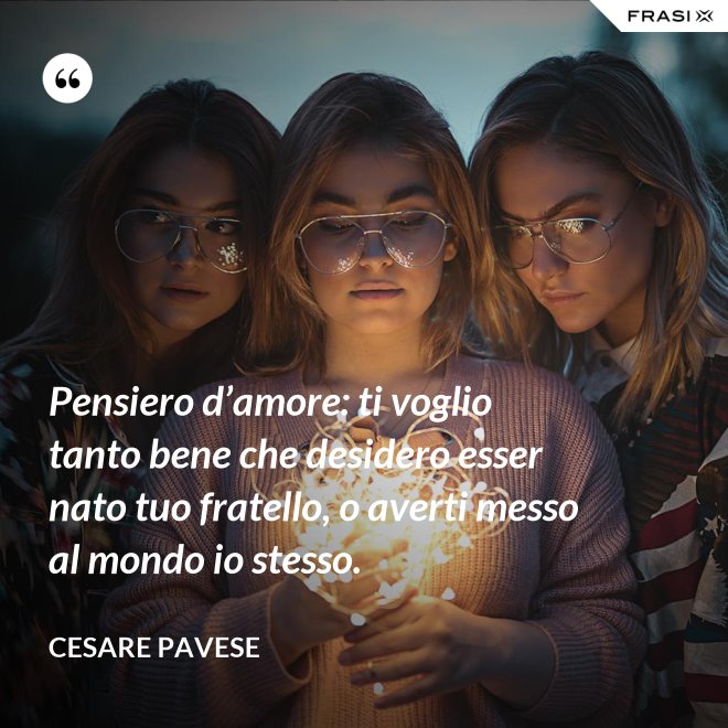 Pensiero d’amore: ti voglio tanto bene che desidero esser nato tuo fratello, o averti messo al mondo io stesso. - Cesare Pavese