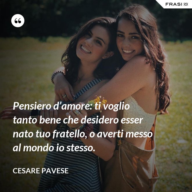 Pensiero d’amore: ti voglio tanto bene che desidero esser nato tuo fratello, o averti messo al mondo io stesso. - Cesare Pavese