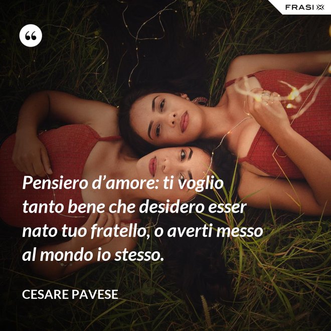 Pensiero d’amore: ti voglio tanto bene che desidero esser nato tuo fratello, o averti messo al mondo io stesso. - Cesare Pavese