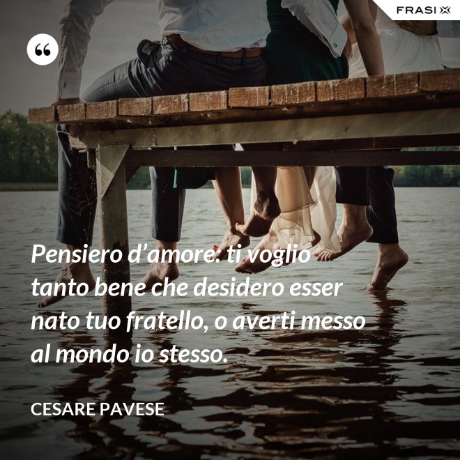 Pensiero d’amore: ti voglio tanto bene che desidero esser nato tuo fratello, o averti messo al mondo io stesso. - Cesare Pavese