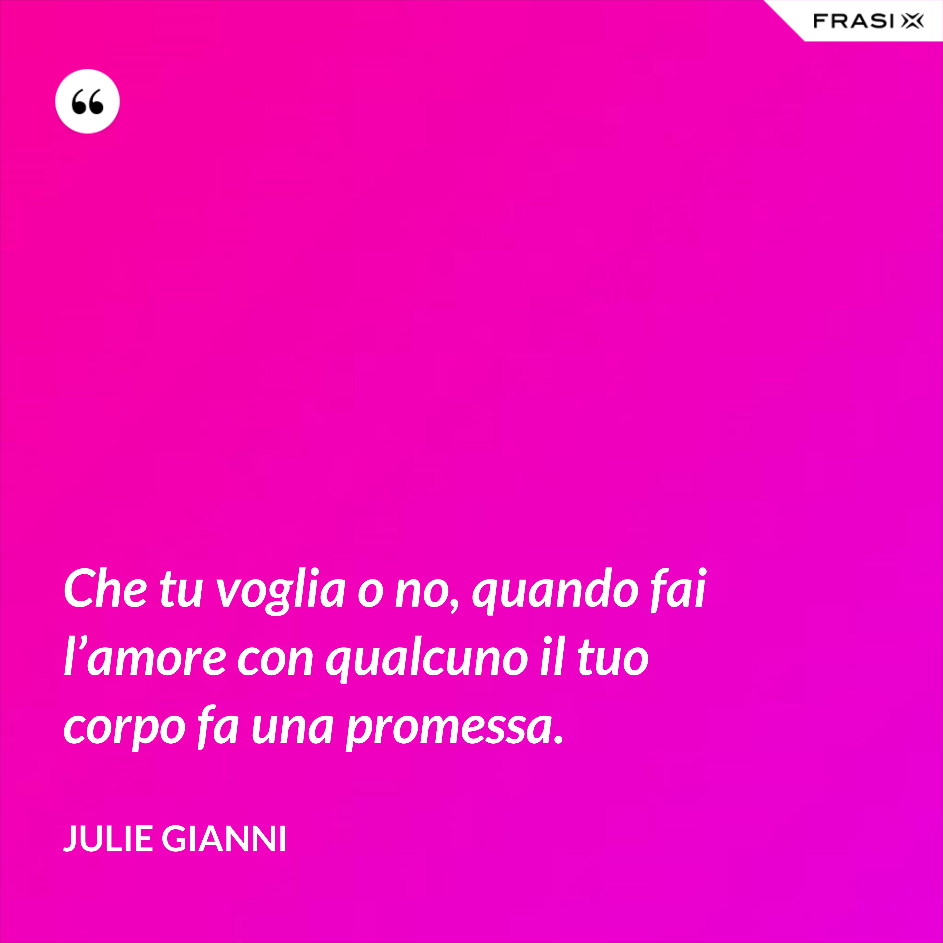 Che tu voglia o no, quando fai l’amore con qualcuno il tuo corpo fa una promessa. - Julie Gianni