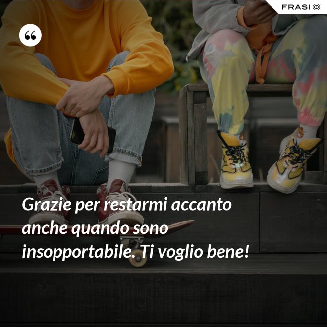 Grazie per restarmi accanto anche quando sono insopportabile. Ti voglio bene! - Anonimo