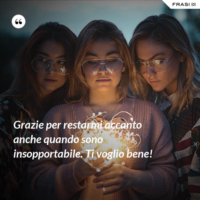 Grazie per restarmi accanto anche quando sono insopportabile. Ti voglio bene! - Anonimo