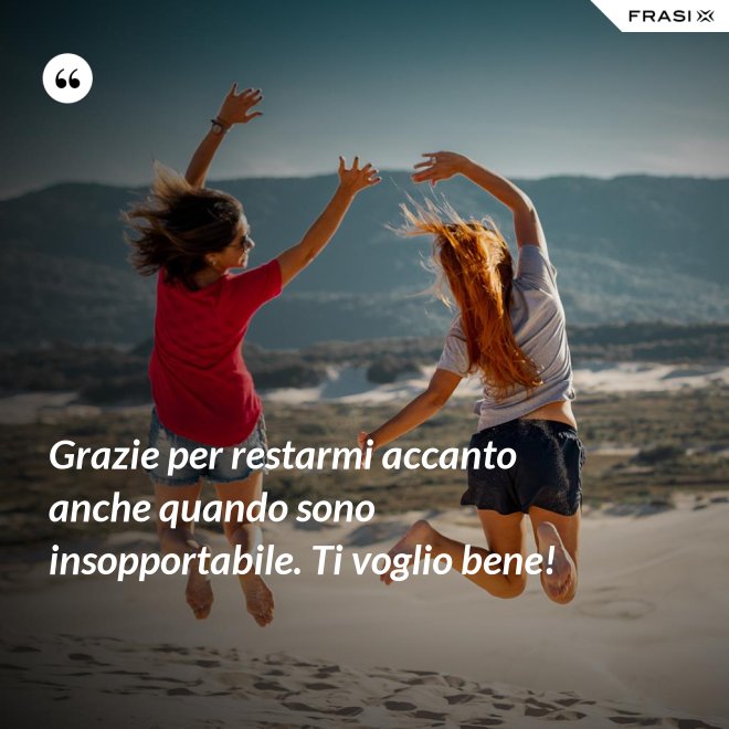 Grazie per restarmi accanto anche quando sono insopportabile. Ti voglio bene! - Anonimo