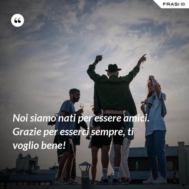 Noi siamo nati per essere amici. Grazie per esserci sempre, ti voglio bene! - Anonimo