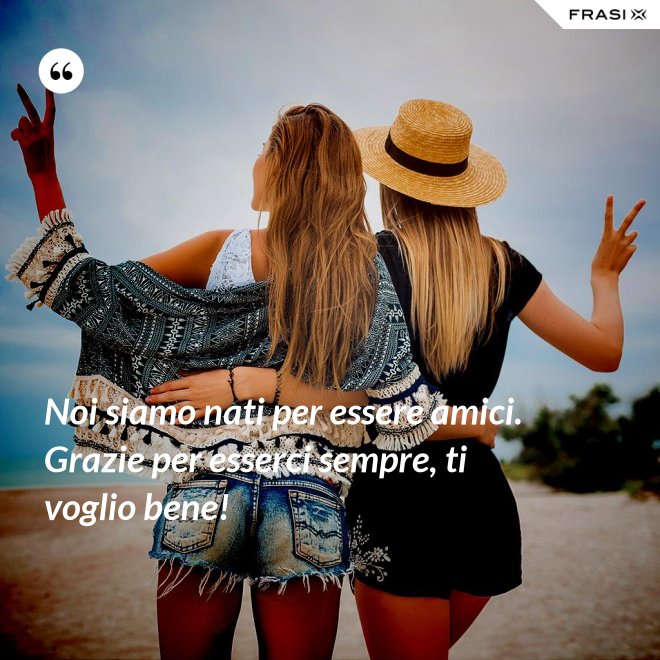 Noi siamo nati per essere amici. Grazie per esserci sempre, ti voglio bene! - Anonimo