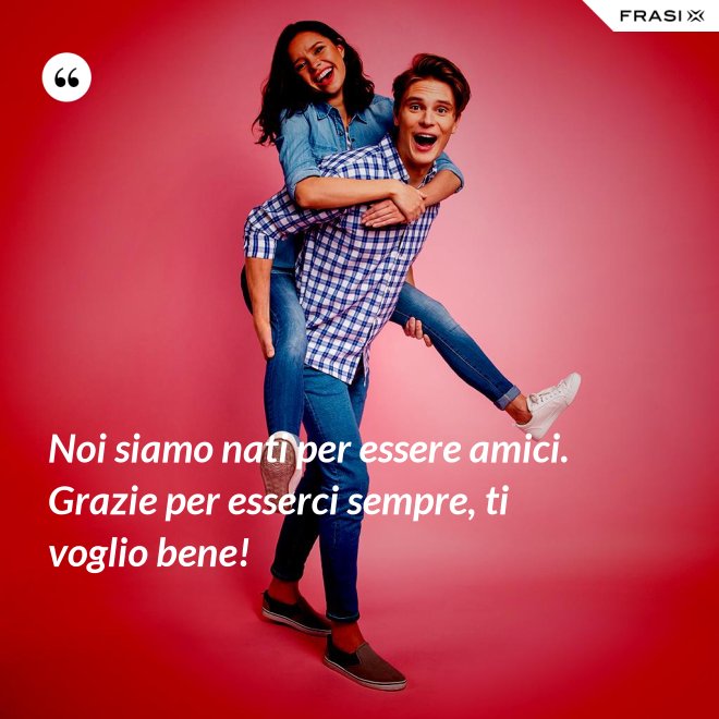 Noi siamo nati per essere amici. Grazie per esserci sempre, ti voglio bene! - Anonimo