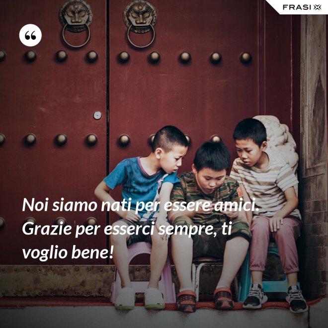 Noi siamo nati per essere amici. Grazie per esserci sempre, ti voglio bene! - Anonimo