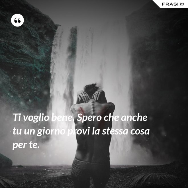 Ti voglio bene. Spero che anche tu un giorno provi la stessa cosa per te. - Anonimo