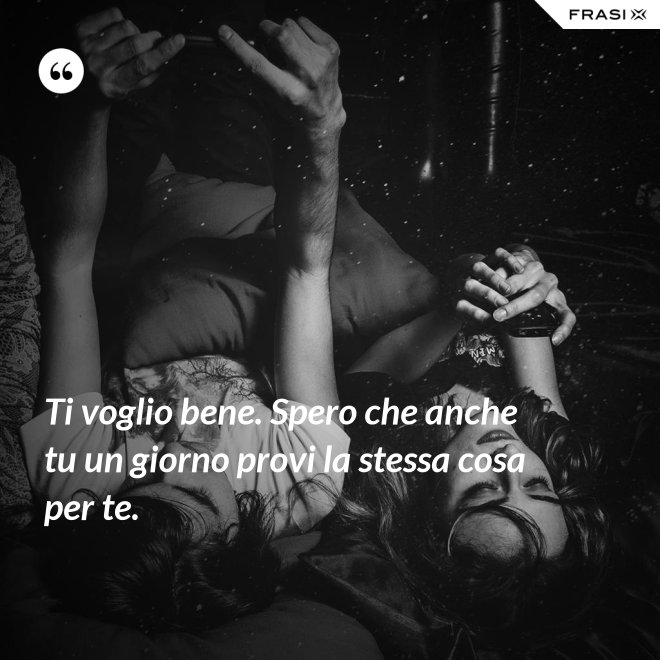 Ti voglio bene. Spero che anche tu un giorno provi la stessa cosa per te. - Anonimo