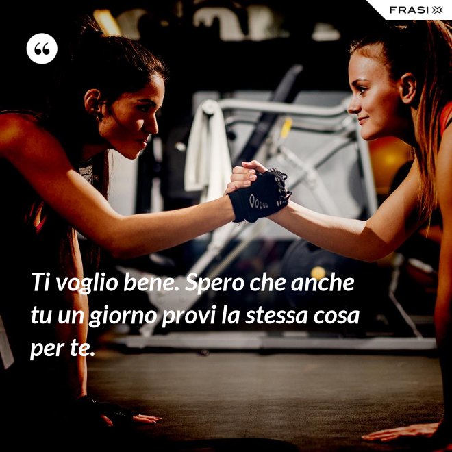 Ti voglio bene. Spero che anche tu un giorno provi la stessa cosa per te. - Anonimo