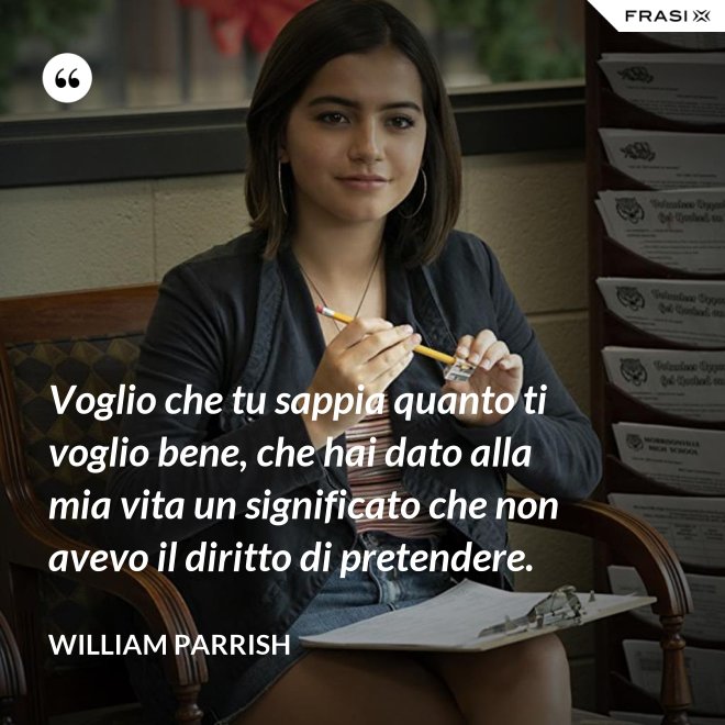 Voglio che tu sappia quanto ti voglio bene, che hai dato alla mia vita un significato che non avevo il diritto di pretendere. - William Parrish