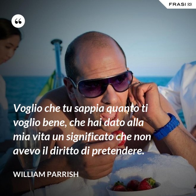 Voglio che tu sappia quanto ti voglio bene, che hai dato alla mia vita un significato che non avevo il diritto di pretendere. - William Parrish