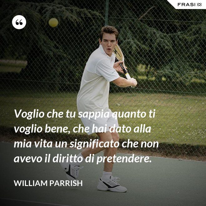 Voglio che tu sappia quanto ti voglio bene, che hai dato alla mia vita un significato che non avevo il diritto di pretendere. - William Parrish