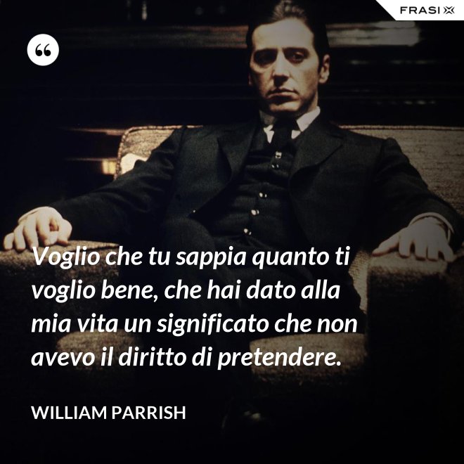 Voglio che tu sappia quanto ti voglio bene, che hai dato alla mia vita un significato che non avevo il diritto di pretendere. - William Parrish