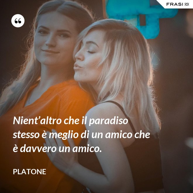 Nient’altro che il paradiso stesso è meglio di un amico che è davvero un amico. - Platone