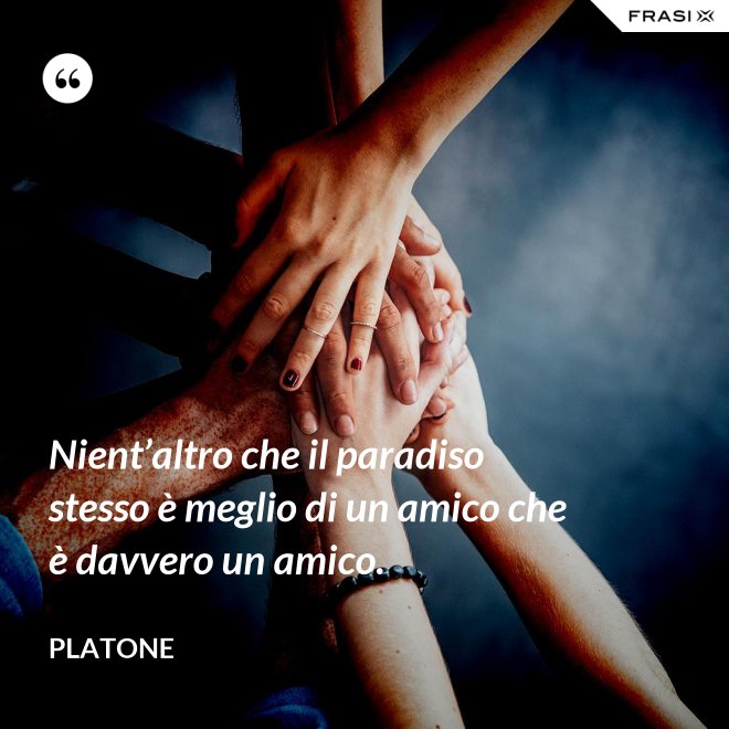 Nient’altro che il paradiso stesso è meglio di un amico che è davvero un amico. - Platone