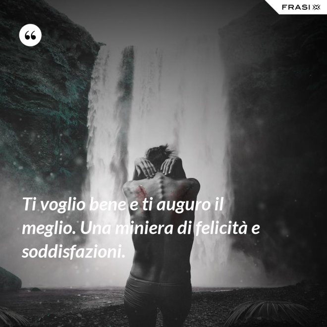 Ti voglio bene e ti auguro il meglio. Una miniera di felicità e soddisfazioni. - Anonimo