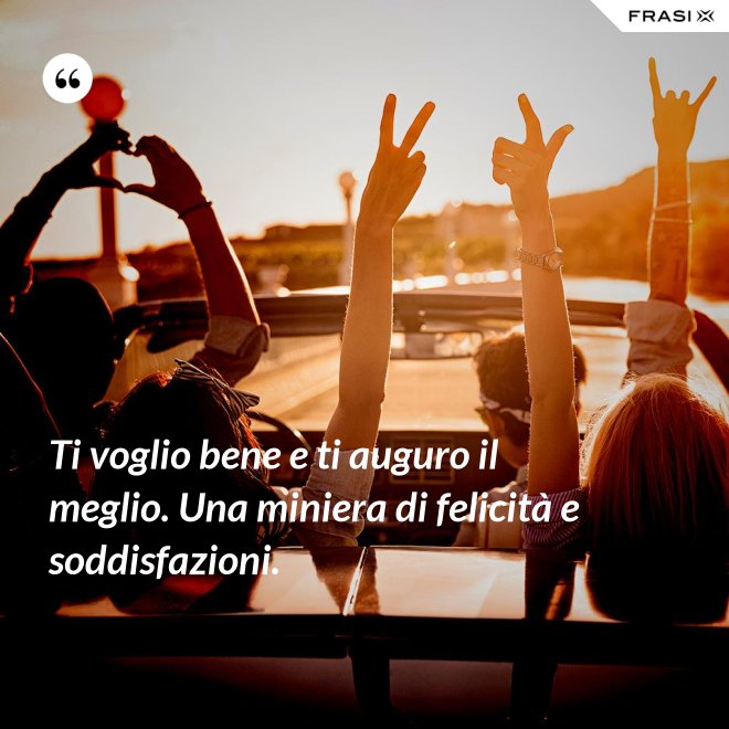 Ti voglio bene e ti auguro il meglio. Una miniera di felicità e soddisfazioni. - Anonimo
