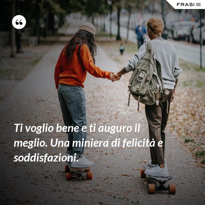 Ti voglio bene e ti auguro il meglio. Una miniera di felicità e soddisfazioni. - Anonimo