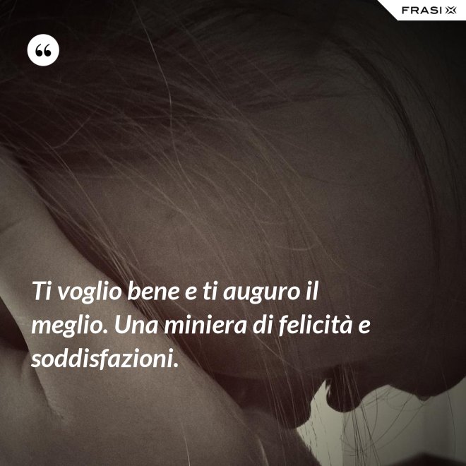 Ti voglio bene e ti auguro il meglio. Una miniera di felicità e soddisfazioni. - Anonimo
