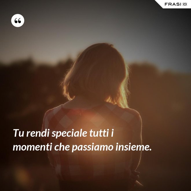 Tu rendi speciale tutti i momenti che passiamo insieme. - Anonimo