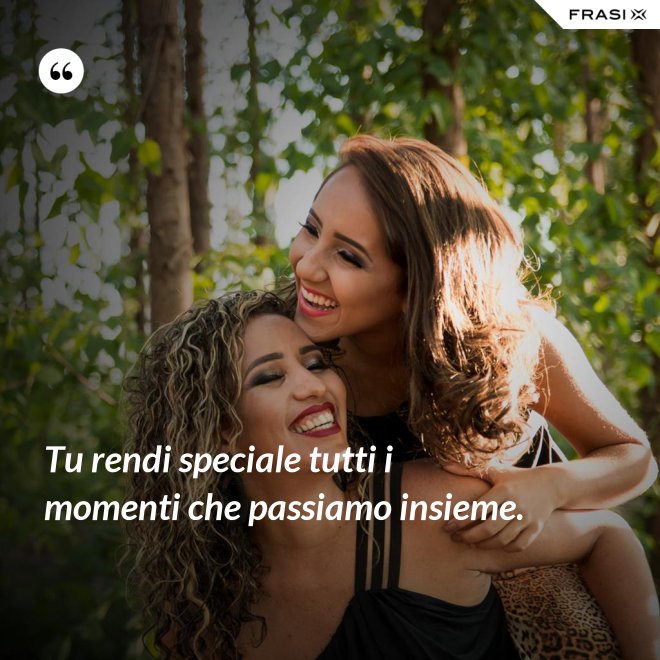 Tu rendi speciale tutti i momenti che passiamo insieme. - Anonimo